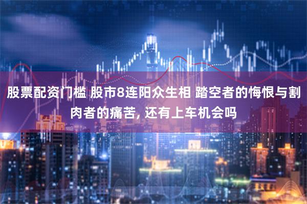 股票配资门槛 股市8连阳众生相 踏空者的悔恨与割肉者的痛苦, 还有上车机会吗