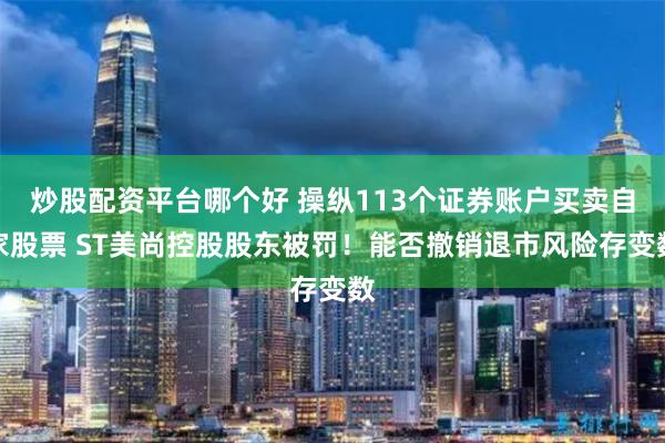 炒股配资平台哪个好 操纵113个证券账户买卖自家股票 ST美尚控股股东被罚！能否撤销退市风险存变数