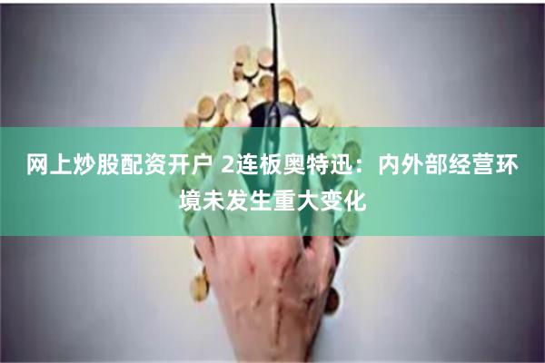 网上炒股配资开户 2连板奥特迅：内外部经营环境未发生重大变化