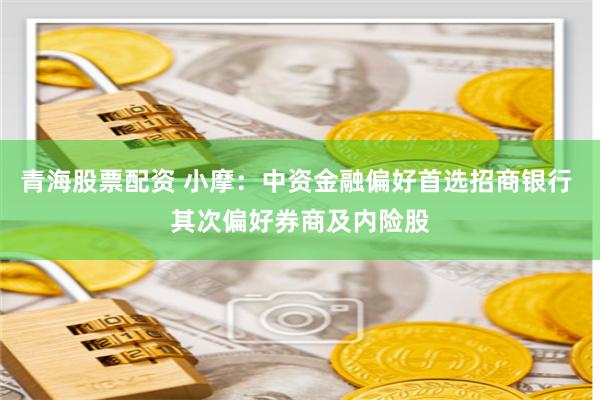 青海股票配资 小摩：中资金融偏好首选招商银行 其次偏好券商及内险股