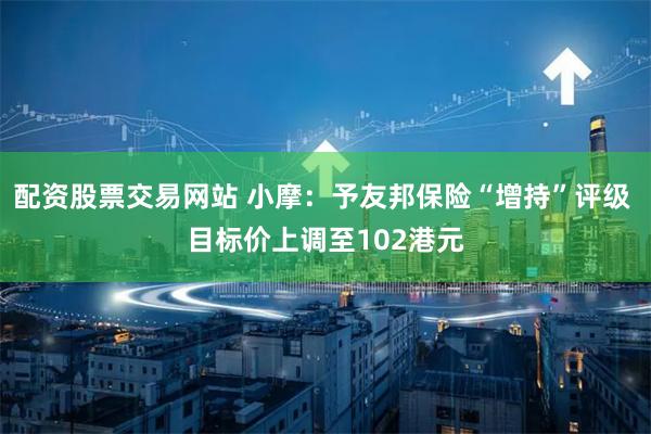 配资股票交易网站 小摩：予友邦保险“增持”评级 目标价上调至102港元