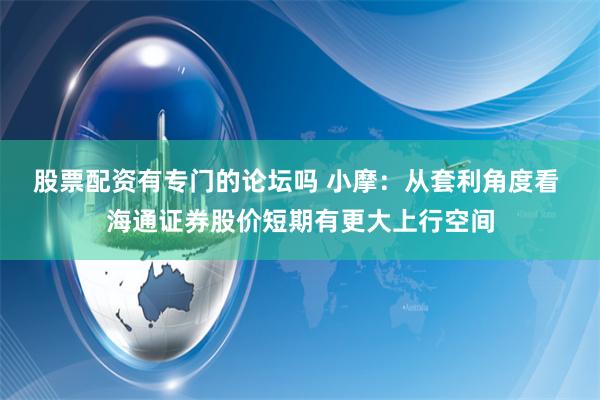 股票配资有专门的论坛吗 小摩：从套利角度看 海通证券股价短期有更大上行空间