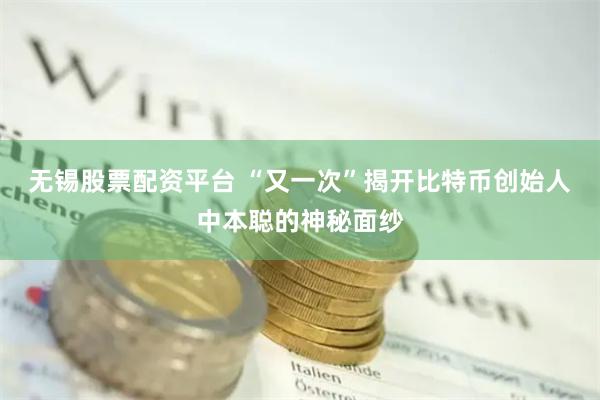 无锡股票配资平台 “又一次”揭开比特币创始人中本聪的神秘面纱