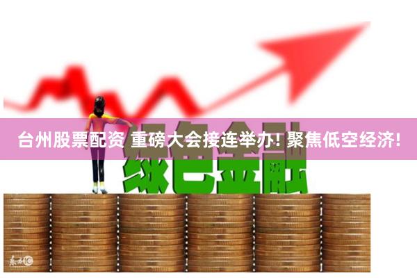 台州股票配资 重磅大会接连举办! 聚焦低空经济!