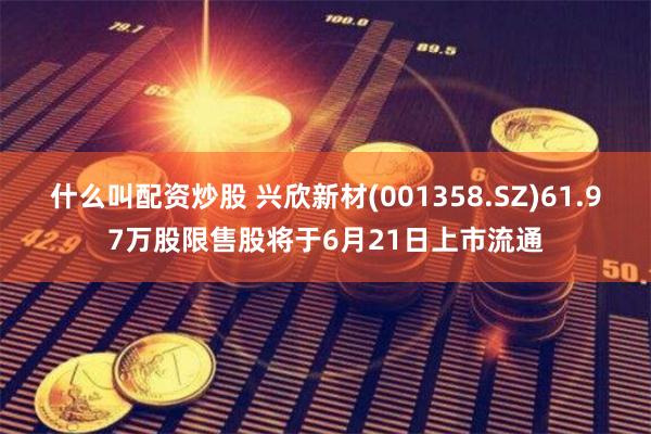 什么叫配资炒股 兴欣新材(001358.SZ)61.97万股限售股将于6月21日上市流通