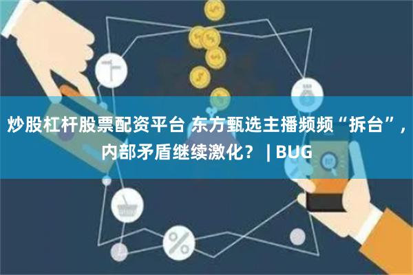炒股杠杆股票配资平台 东方甄选主播频频“拆台”，内部矛盾继续激化？ | BUG