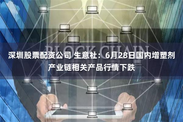 深圳股票配资公司 生意社：6月28日国内增塑剂产业链相关产品行情下跌
