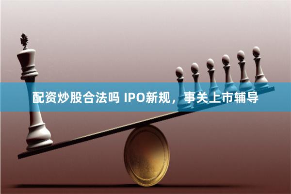 配资炒股合法吗 IPO新规，事关上市辅导