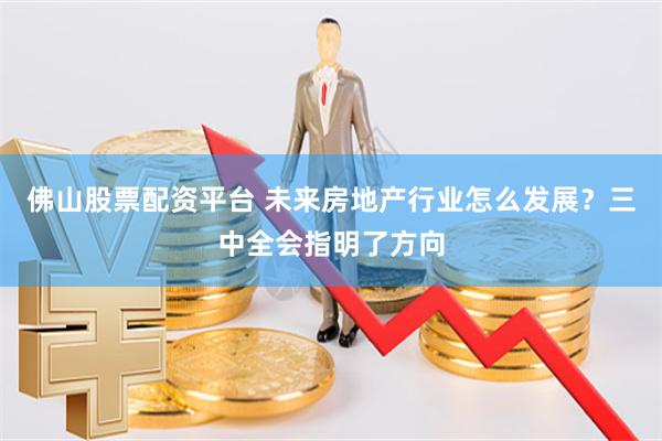 佛山股票配资平台 未来房地产行业怎么发展？三中全会指明了方向