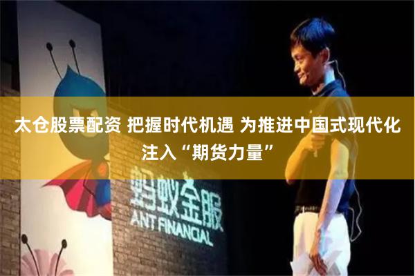 太仓股票配资 把握时代机遇 为推进中国式现代化注入“期货力量”