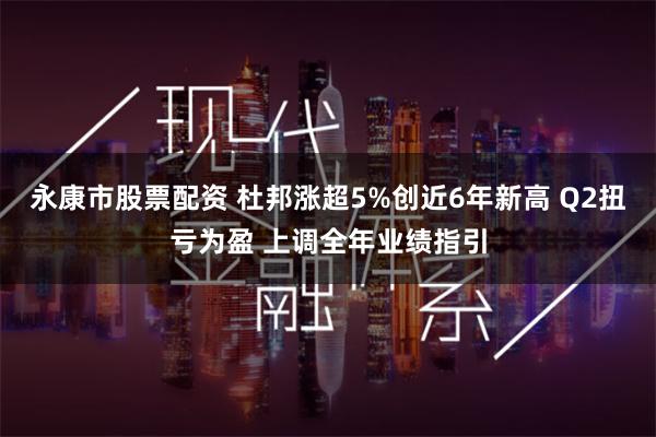 永康市股票配资 杜邦涨超5%创近6年新高 Q2扭亏为盈 上调全年业绩指引