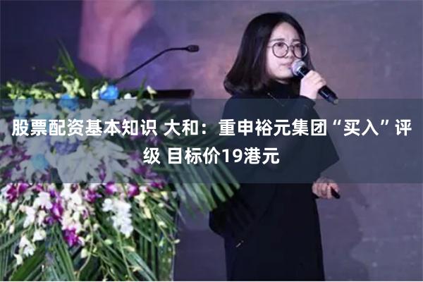 股票配资基本知识 大和：重申裕元集团“买入”评级 目标价19港元