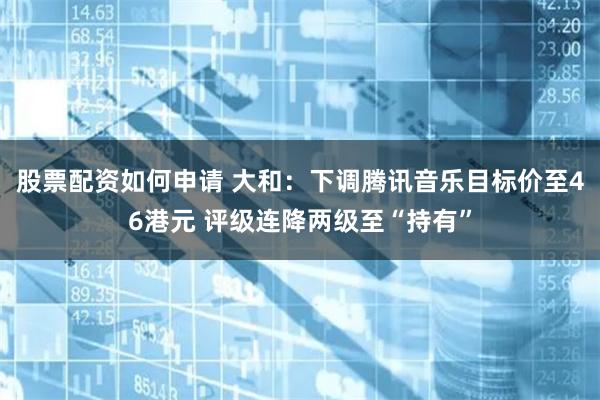 股票配资如何申请 大和：下调腾讯音乐目标价至46港元 评级连降两级至“持有”