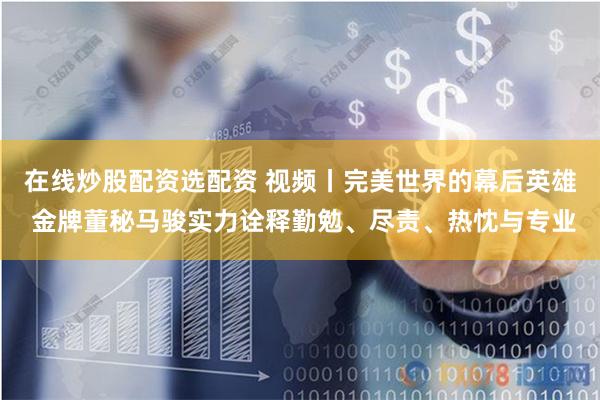在线炒股配资选配资 视频丨完美世界的幕后英雄 金牌董秘马骏实力诠释勤勉、尽责、热忱与专业