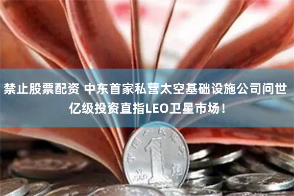 禁止股票配资 中东首家私营太空基础设施公司问世 亿级投资直指LEO卫星市场！