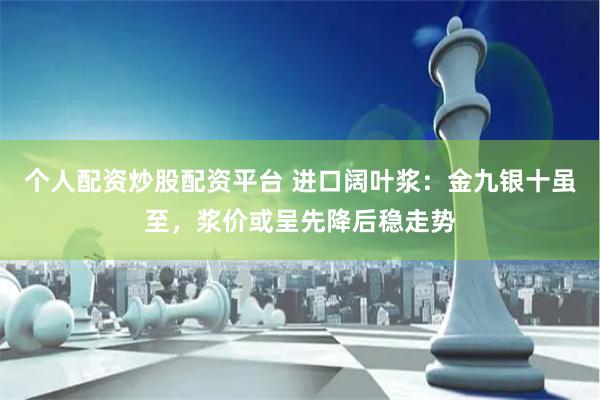 个人配资炒股配资平台 进口阔叶浆：金九银十虽至，浆价或呈先降后稳走势