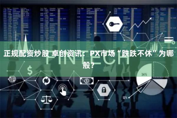 正规配资炒股 卓创资讯：PX市场“跌跌不休”为哪般？