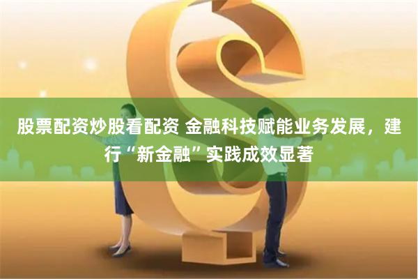 股票配资炒股看配资 金融科技赋能业务发展，建行“新金融”实践成效显著