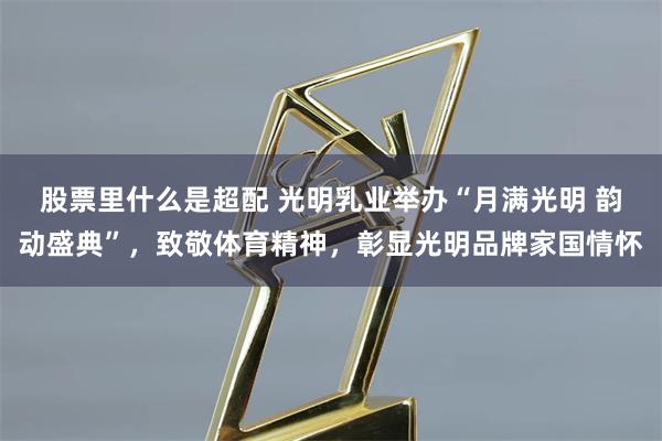 股票里什么是超配 光明乳业举办“月满光明 韵动盛典”，致敬体育精神，彰显光明品牌家国情怀