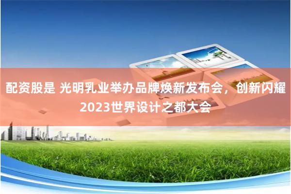 配资股是 光明乳业举办品牌焕新发布会，创新闪耀2023世界设计之都大会