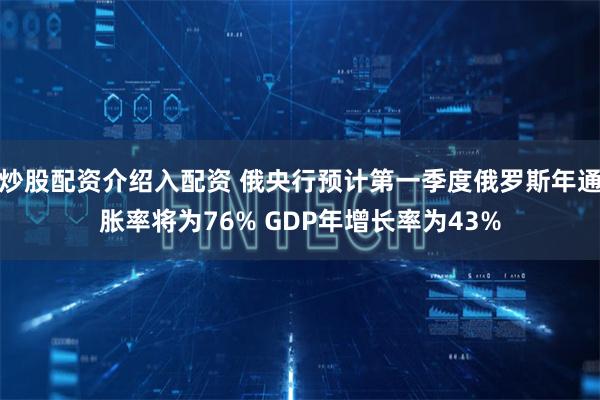 炒股配资介绍入配资 俄央行预计第一季度俄罗斯年通胀率将为76% GDP年增长率为43%