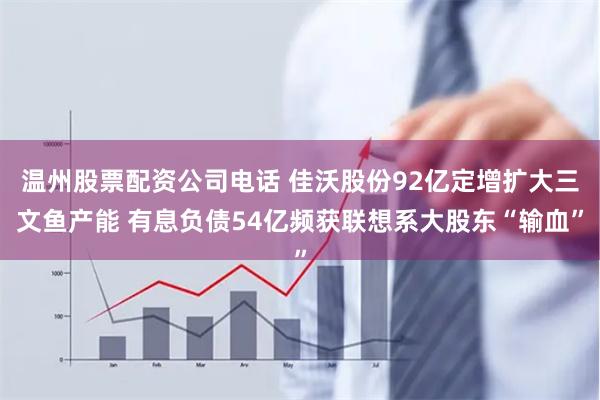 温州股票配资公司电话 佳沃股份92亿定增扩大三文鱼产能 有息负债54亿频获联想系大股东“输血”