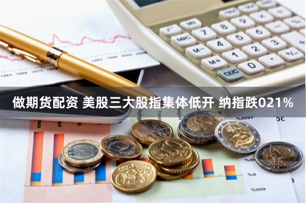 做期货配资 美股三大股指集体低开 纳指跌021%