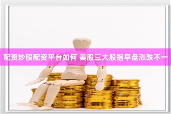 配资炒股配资平台如何 美股三大股指早盘涨跌不一