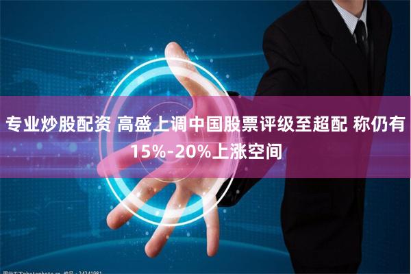 专业炒股配资 高盛上调中国股票评级至超配 称仍有15%-20%上涨空间