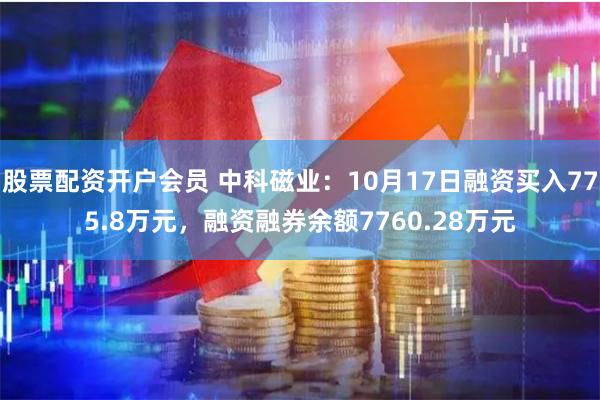 股票配资开户会员 中科磁业：10月17日融资买入775.8万元，融资融券余额7760.28万元