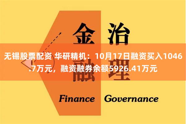 无锡股票配资 华研精机：10月17日融资买入1046.7万元，融资融券余额5926.41万元