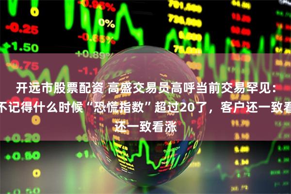 开远市股票配资 高盛交易员高呼当前交易罕见：我不记得什么时候“恐慌指数”超过20了，客户还一致看涨