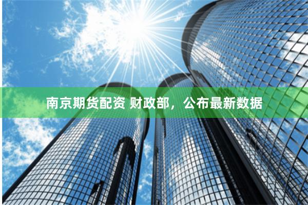 南京期货配资 财政部，公布最新数据