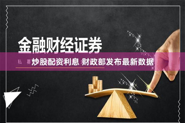 炒股配资利息 财政部发布最新数据