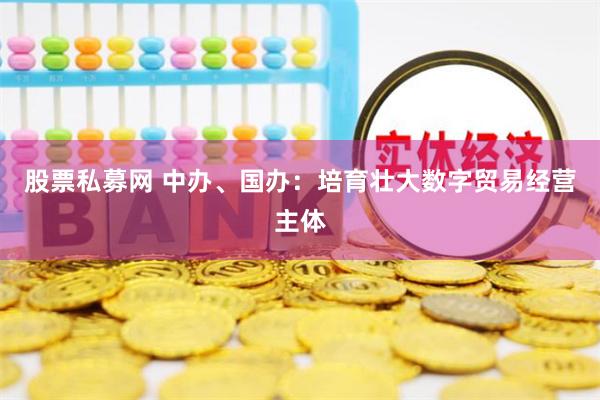 股票私募网 中办、国办：培育壮大数字贸易经营主体