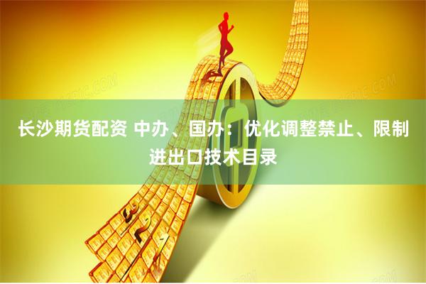 长沙期货配资 中办、国办：优化调整禁止、限制进出口技术目录