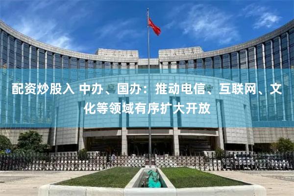 配资炒股入 中办、国办：推动电信、互联网、文化等领域有序扩大开放