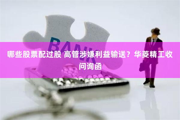 哪些股票配过股 高管涉嫌利益输送？华菱精工收问询函