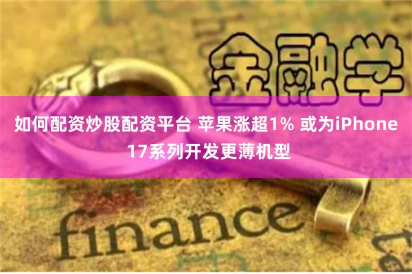 如何配资炒股配资平台 苹果涨超1% 或为iPhone 17系列开发更薄机型