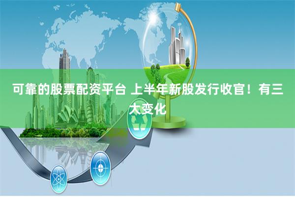 可靠的股票配资平台 上半年新股发行收官！有三大变化