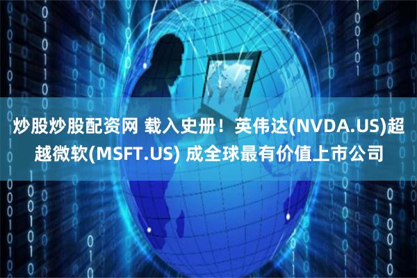 炒股炒股配资网 载入史册！英伟达(NVDA.US)超越微软(MSFT.US) 成全球最有价值上市公司