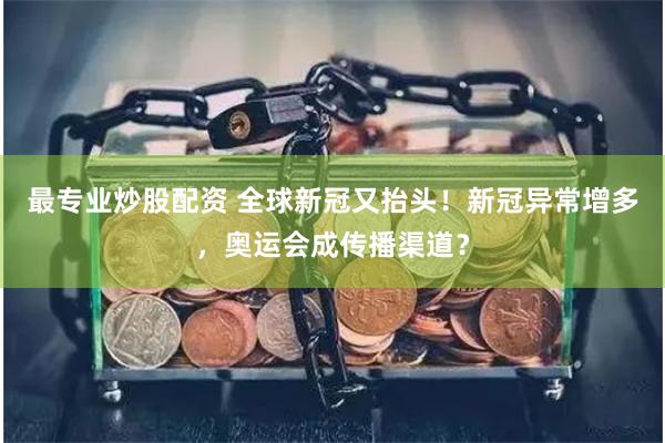 最专业炒股配资 全球新冠又抬头！新冠异常增多，奥运会成传播渠道？