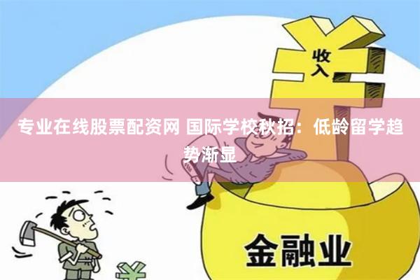 专业在线股票配资网 国际学校秋招：低龄留学趋势渐显
