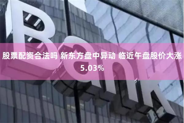 股票配资合法吗 新东方盘中异动 临近午盘股价大涨5.03%