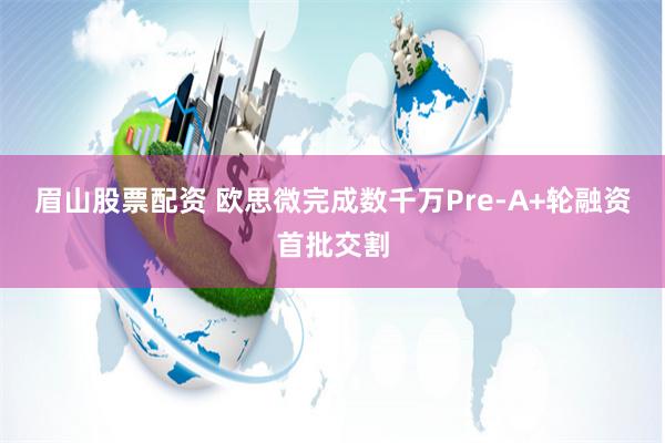 眉山股票配资 欧思微完成数千万Pre-A+轮融资首批交割