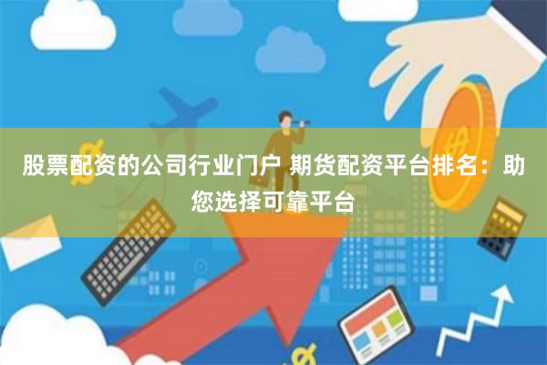 股票配资的公司行业门户 期货配资平台排名：助您选择可靠平台