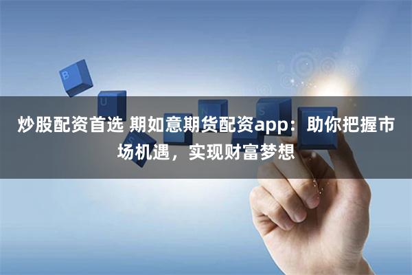 炒股配资首选 期如意期货配资app：助你把握市场机遇，实现财富梦想