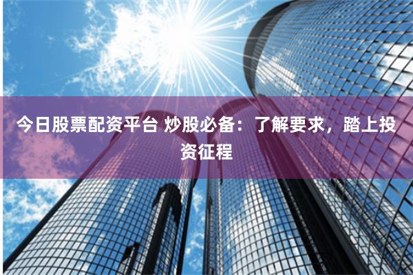今日股票配资平台 炒股必备：了解要求，踏上投资征程