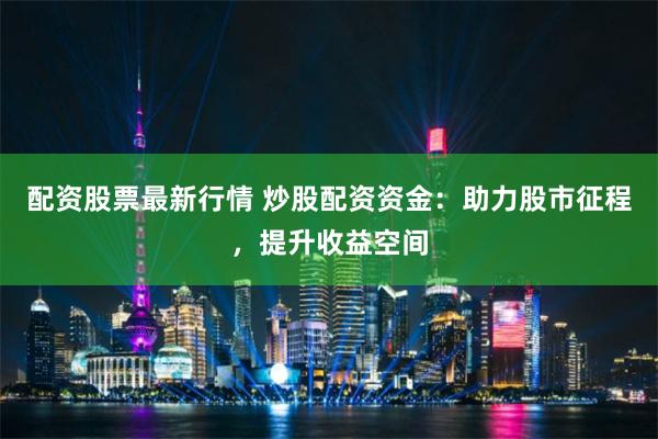 配资股票最新行情 炒股配资资金：助力股市征程，提升收益空间
