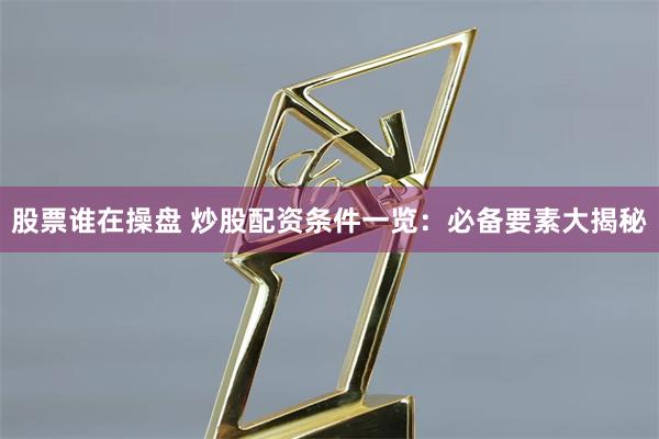 股票谁在操盘 炒股配资条件一览：必备要素大揭秘